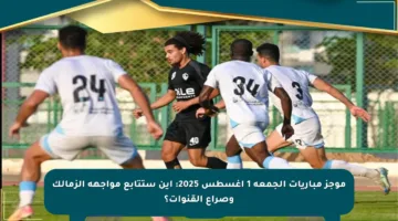 موجز مباريات الجمعة 1 أغسطس 2025: أين ستتابع مواجهة الزمالك وصراع القنوات؟